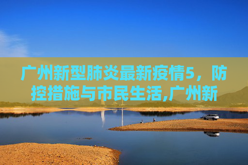 广州新型肺炎最新疫情5，防控措施与市民生活,广州新型肺炎最新疫情5