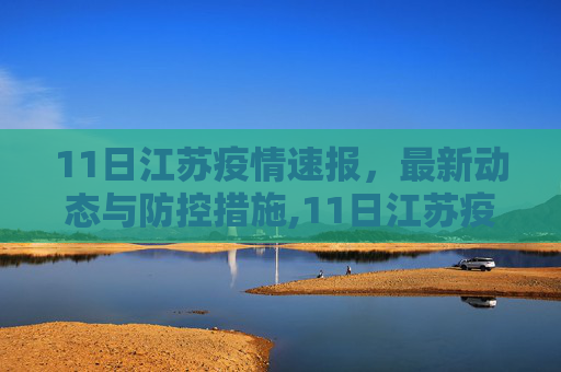 11日江苏疫情速报，最新动态与防控措施,11日江苏疫情速报