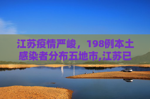江苏疫情严峻，198例本土感染者分布五地市,江苏已有198例本土感染者分布5地市