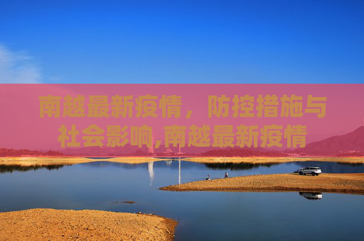 南越最新疫情，防控措施与社会影响,南越最新疫情