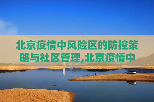 北京疫情中风险区的防控策略与社区管理,北京疫情中风险区