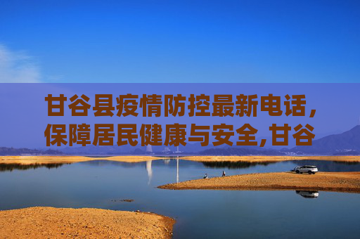 甘谷县疫情防控最新电话，保障居民健康与安全,甘谷县疫情防控最新电话