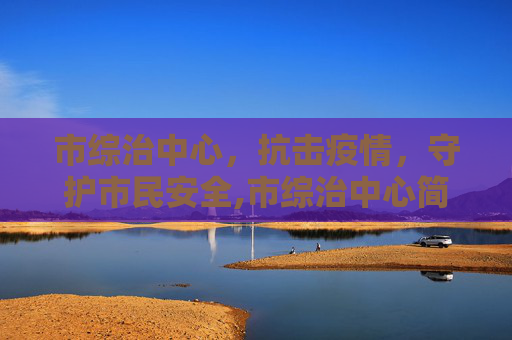 市综治中心，抗击疫情，守护市民安全,市综治中心简介最新疫情