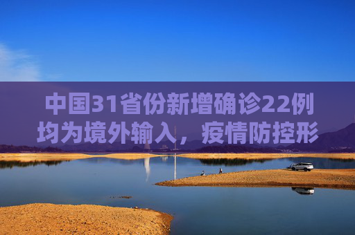 中国31省份新增确诊22例均为境外输入，疫情防控形势依然严峻,31省份新增确诊22例均为境外输入