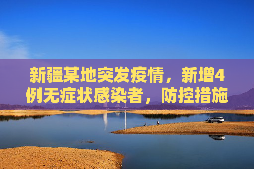 新疆某地突发疫情，新增4例无症状感染者，防控措施迅速响应,新疆一地新增4例无症状