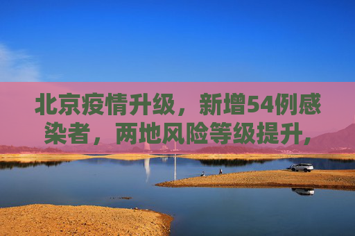 北京疫情升级，新增54例感染者，两地风险等级提升,北京新增54例感染者2地升高风险