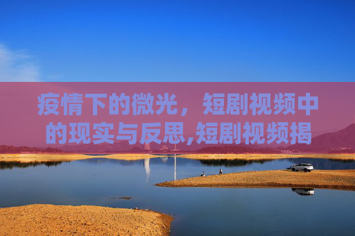 疫情下的微光，短剧视频中的现实与反思,短剧视频揭示疫情下的生活与思考