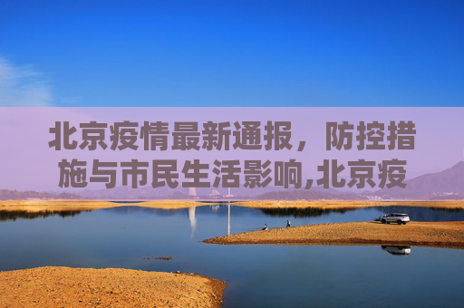 北京疫情最新通报，防控措施与市民生活影响,北京疫情最新通报