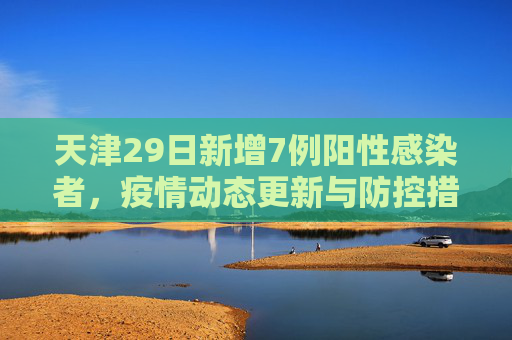 天津29日新增7例阳性感染者，疫情动态更新与防控措施,天津29日新增7例阳性感染者