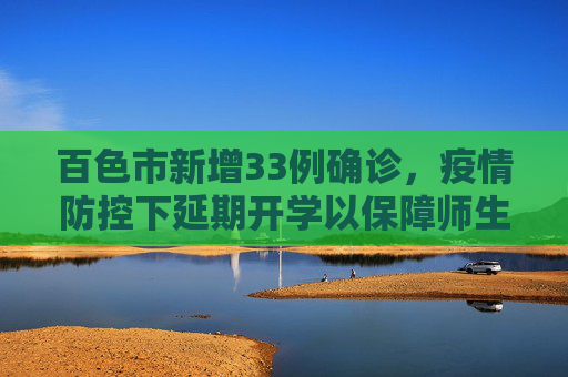 百色市新增33例确诊，疫情防控下延期开学以保障师生安全,新增33例确诊百色延期开学