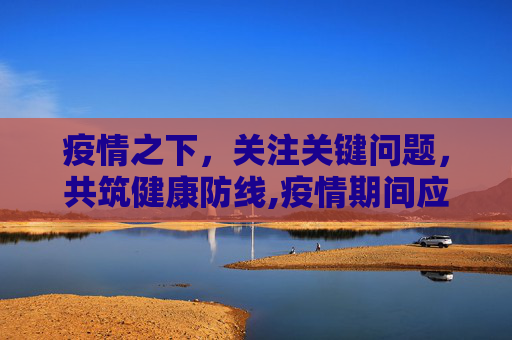 疫情之下，关注关键问题，共筑健康防线,疫情期间应关注哪些关键问题？