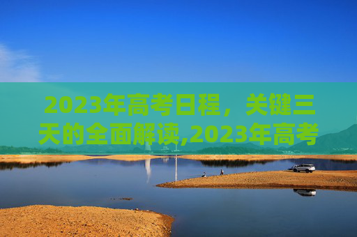 2023年高考日程，关键三天的全面解读,2023年高考是哪三天