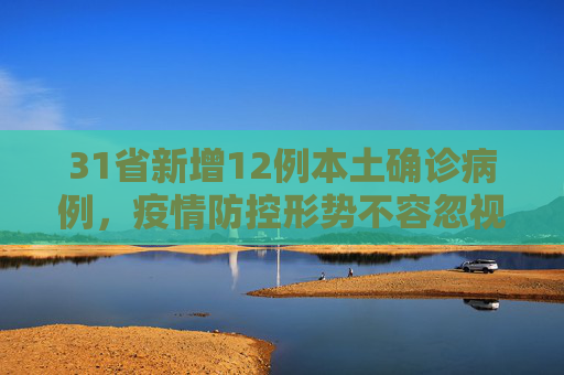 31省新增12例本土确诊病例，疫情防控形势不容忽视,31省新增12本土确诊