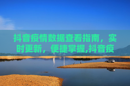 抖音疫情数据查看指南，实时更新，便捷掌握,抖音疫情数据查看指南