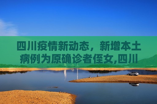 四川疫情新动态，新增本土病例为原确诊者侄女,四川新增本土病例系原确诊者侄女