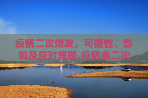 疫情二次爆发，可能性、影响及应对策略,疫情会二次爆发吗
