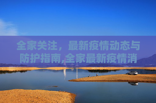 全家关注，最新疫情动态与防护指南,全家最新疫情消息