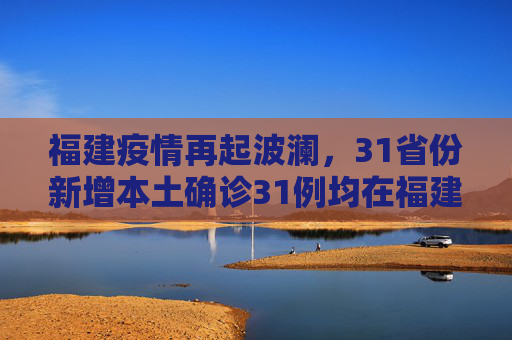 福建疫情再起波澜，31省份新增本土确诊31例均在福建,31省份新增本土确诊31例均在福建