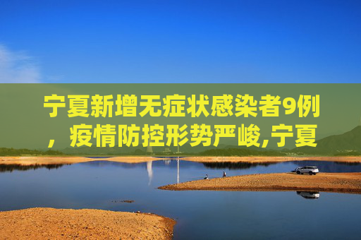宁夏新增无症状感染者9例，疫情防控形势严峻,宁夏新增无症状感染者9例