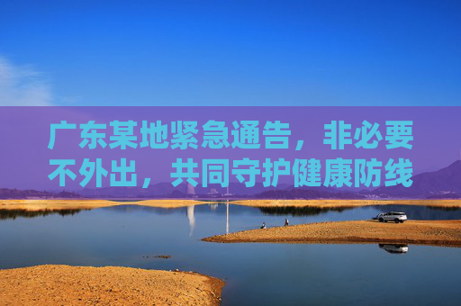 广东某地紧急通告，非必要不外出，共同守护健康防线,非必要不外出!广东一地紧急通告