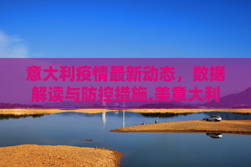 意大利疫情最新动态，数据解读与防控措施,美意大利最新疫情数据