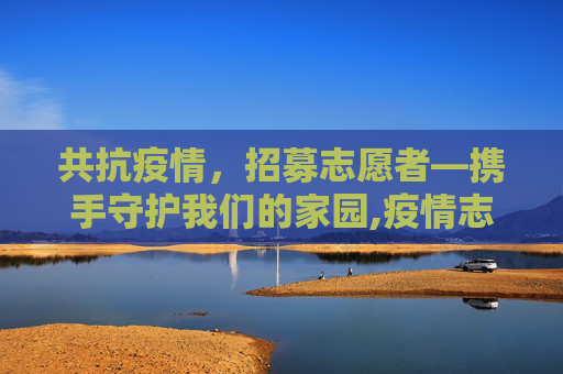 共抗疫情，招募志愿者—携手守护我们的家园,疫情志愿者招聘