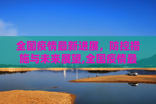 全国疫情最新进展，防控措施与未来展望,全国疫情最新进展