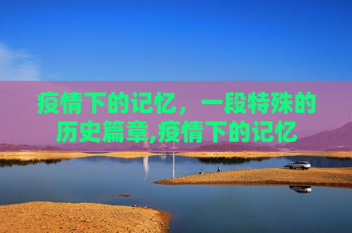 疫情下的记忆，一段特殊的历史篇章,疫情下的记忆