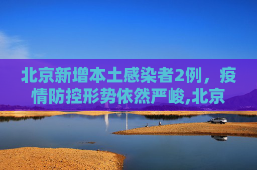北京新增本土感染者2例，疫情防控形势依然严峻,北京新增本土感染者2例