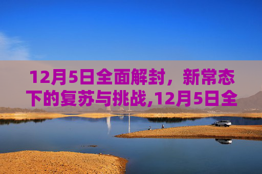12月5日全面解封，新常态下的复苏与挑战,12月5日全面解封