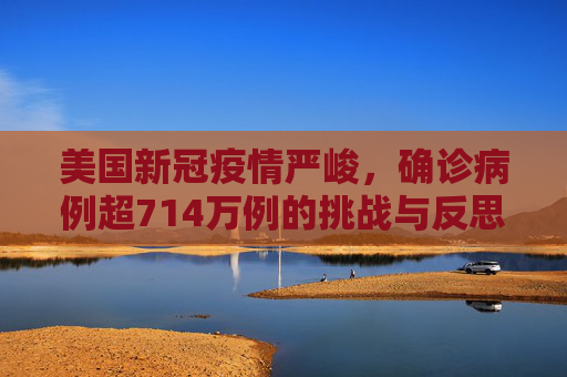 美国新冠疫情严峻，确诊病例超714万例的挑战与反思,美新冠超714万例
