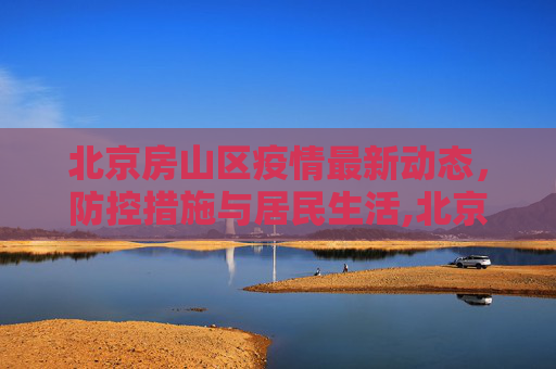 北京房山区疫情最新动态，防控措施与居民生活,北京房山区疫情情况