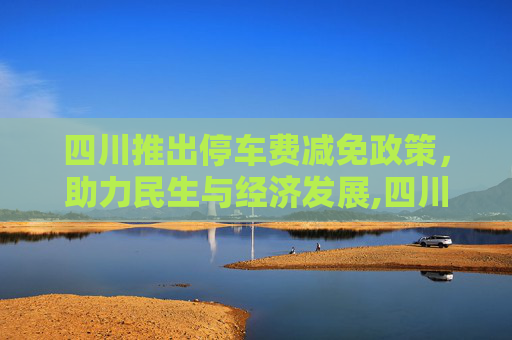 四川推出停车费减免政策，助力民生与经济发展,四川出台停车费减免政策