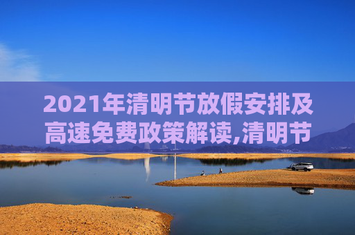 2021年清明节放假安排及高速免费政策解读,清明节放假安排2021高速免费几天