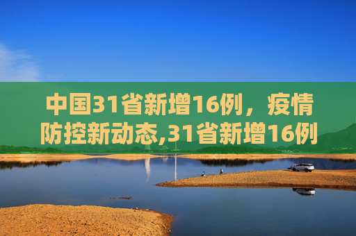 中国31省新增16例，疫情防控新动态,31省新增16例