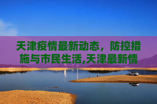 天津疫情最新动态，防控措施与市民生活,天津最新情况疫情
