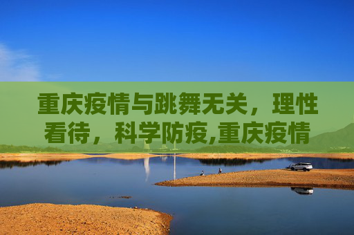 重庆疫情与跳舞无关，理性看待，科学防疫,重庆疫情与跳舞无关