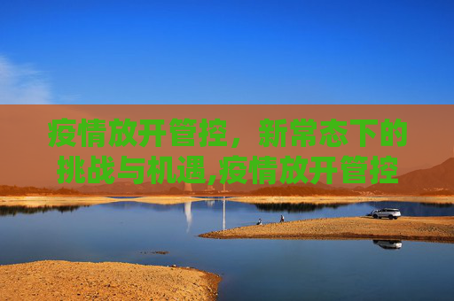 疫情放开管控，新常态下的挑战与机遇,疫情放开管控