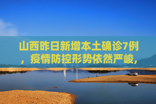 山西昨日新增本土确诊7例，疫情防控形势依然严峻,山西昨日新增本土确诊7例