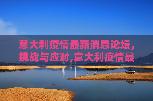 意大利疫情最新消息论坛，挑战与应对,意大利疫情最新消息论坛