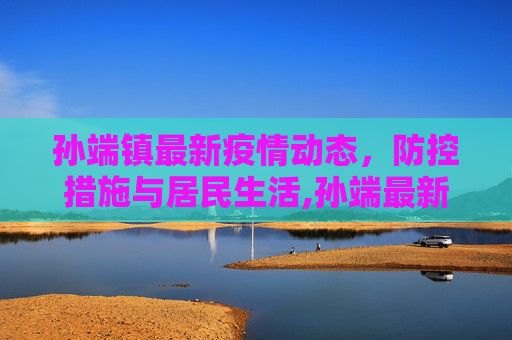 孙端镇最新疫情动态，防控措施与居民生活,孙端最新疫情