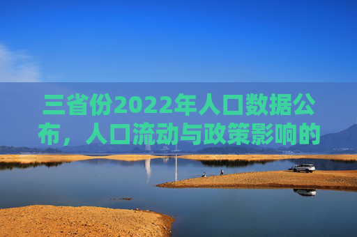 三省份2022年人口数据公布，人口流动与政策影响的深度解析,三省份2022年人口数据公布