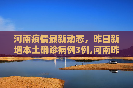 河南疫情最新动态，昨日新增本土确诊病例3例,河南昨日新增本土确诊3例