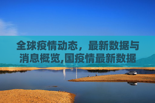全球疫情动态，最新数据与消息概览,国疫情最新数据消息