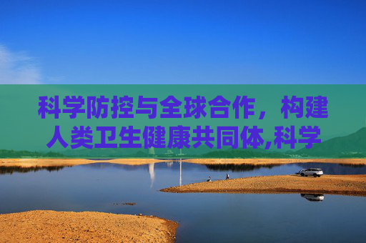 科学防控与全球合作，构建人类卫生健康共同体,科学防控与全球合作下