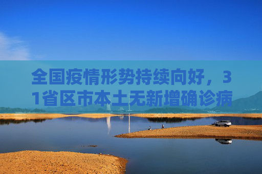 全国疫情形势持续向好，31省区市本土无新增确诊病例,31省区市本土无新增确诊