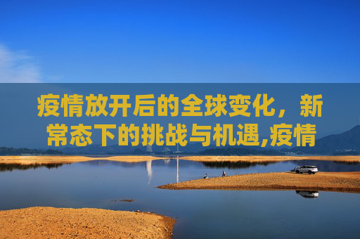 疫情放开后的全球变化，新常态下的挑战与机遇,疫情放开后的全球变化