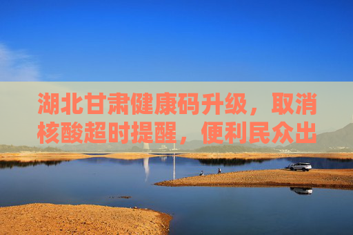 湖北甘肃健康码升级，取消核酸超时提醒，便利民众出行,湖北甘肃健康码取消核酸超时提醒