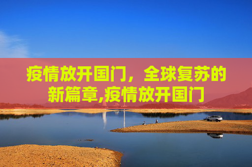 疫情放开国门，全球复苏的新篇章,疫情放开国门