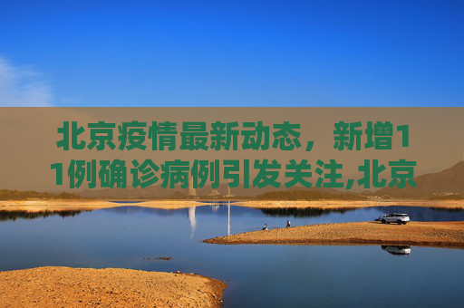 北京疫情最新动态，新增11例确诊病例引发关注,北京新增11例确诊病例